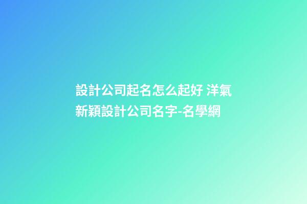 設計公司起名怎么起好 洋氣新穎設計公司名字-名學網-第1張-公司起名-玄機派